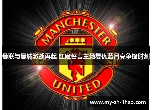 曼联与曼城激战再起 红魔誓言主场复仇蓝月亮争锋时刻
