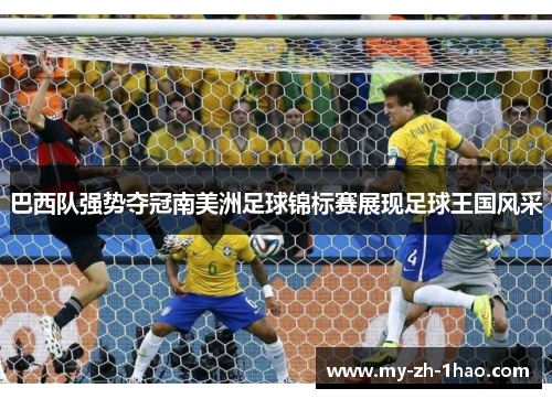 巴西队强势夺冠南美洲足球锦标赛展现足球王国风采 巴西队强势夺冠南美洲足球锦标赛展现足球王国风采