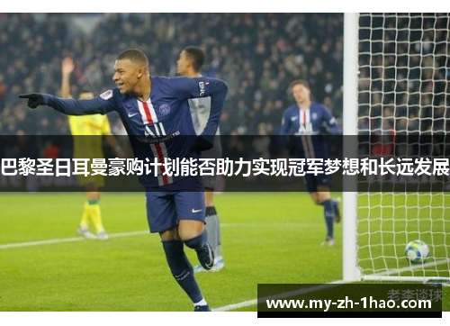 巴黎圣日耳曼豪购计划能否助力实现冠军梦想和长远发展 巴黎圣日耳曼豪购计划能否助力实现冠军梦想和长远发展