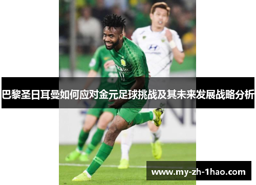 巴黎圣日耳曼如何应对金元足球挑战及其未来发展战略分析 巴黎圣日耳曼如何应对金元足球挑战及其未来发展战略分析