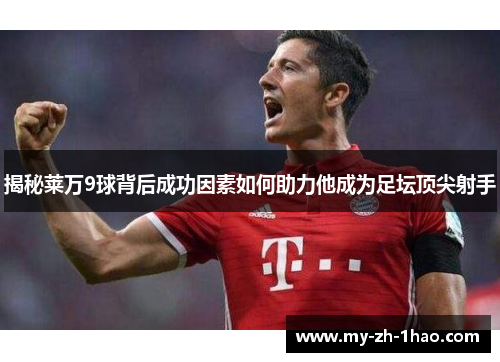 揭秘莱万9球背后成功因素如何助力他成为足坛顶尖射手 揭秘莱万9球背后成功因素如何助力他成为足坛顶尖射手