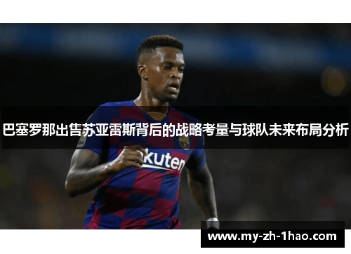 巴塞罗那出售苏亚雷斯背后的战略考量与球队未来布局分析 巴塞罗那出售苏亚雷斯背后的战略考量与球队未来布局分析