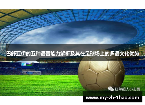 巴舒亚伊的五种语言能力解析及其在足球场上的多语文化优势 巴舒亚伊的五种语言能力解析及其在足球场上的多语文化优势