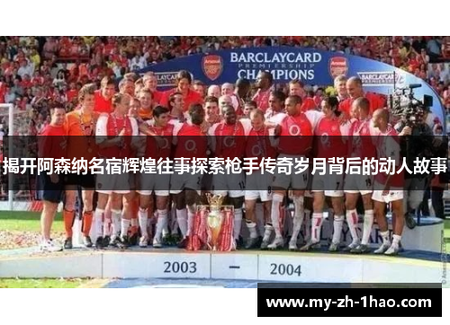 揭开阿森纳名宿辉煌往事探索枪手传奇岁月背后的动人故事 揭开阿森纳名宿辉煌往事探索枪手传奇岁月背后的动人故事
