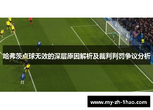 哈弗茨点球无效的深层原因解析及裁判判罚争议分析