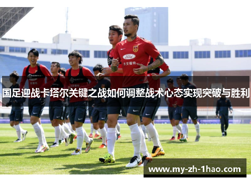 国足迎战卡塔尔关键之战如何调整战术心态实现突破与胜利 国足迎战卡塔尔关键之战如何调整战术心态实现突破与胜利