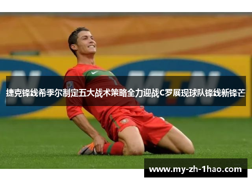 捷克锋线希季尔制定五大战术策略全力迎战C罗展现球队锋线新锋芒