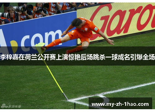 李梓嘉在荷兰公开赛上演惊艳后场跳杀一球成名引爆全场