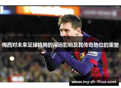 梅西对未来足球格局的深远影响及其传奇地位的重塑