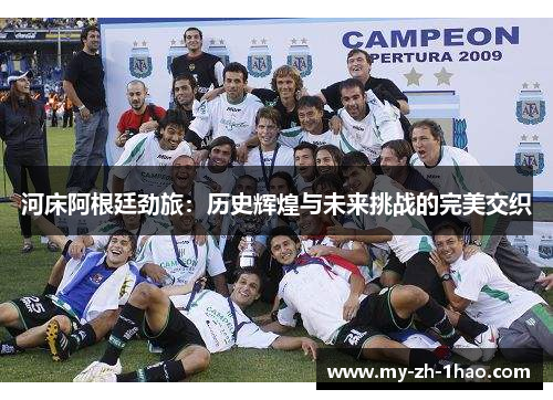 河床阿根廷劲旅:历史辉煌与未来挑战的完美交织 河床阿根廷劲旅:历史辉煌与未来挑战的完美交织