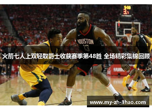 火箭七人上双轻取爵士收获赛季第48胜 全场精彩集锦回顾 火箭七人上双轻取爵士收获赛季第48胜 全场精彩集锦回顾