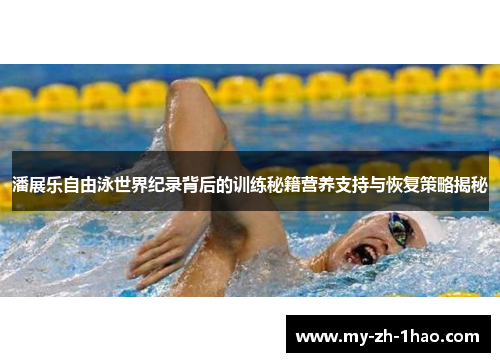 潘展乐自由泳世界纪录背后的训练秘籍营养支持与恢复策略揭秘 潘展乐自由泳世界纪录背后的训练秘籍营养支持与恢复策略揭秘