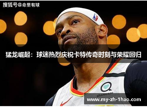 猛龙崛起:球迷热烈庆祝卡特传奇时刻与荣耀回归 猛龙崛起:球迷热烈庆祝卡特传奇时刻与荣耀回归