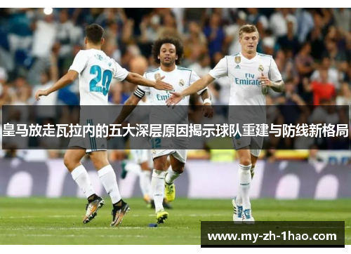 皇马放走瓦拉内的五大深层原因揭示球队重建与防线新格局 皇马放走瓦拉内的五大深层原因揭示球队重建与防线新格局