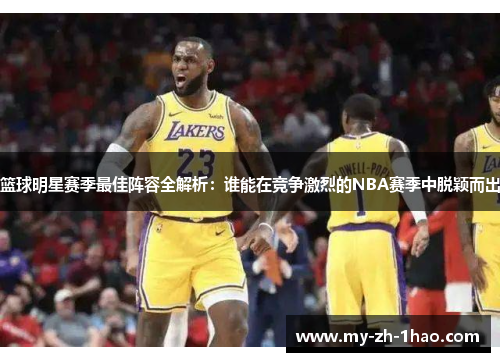 篮球明星赛季最佳阵容全解析:谁能在竞争激烈的NBA赛季中脱颖而出 篮球明星赛季最佳阵容全解析:谁能在竞争激烈的NBA赛季中脱颖而出