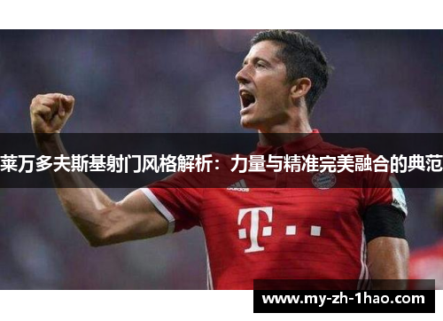 莱万多夫斯基射门风格解析:力量与精准完美融合的典范 莱万多夫斯基射门风格解析:力量与精准完美融合的典范