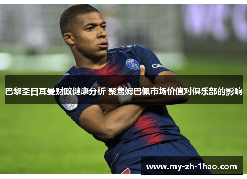 巴黎圣日耳曼财政健康分析 聚焦姆巴佩市场价值对俱乐部的影响
