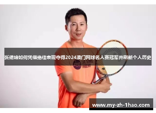 张德培如何凭借绝佳表现夺得2024澳门网球名人赛冠军并刷新个人历史