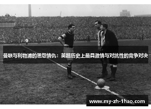 曼联与利物浦的恩怨情仇：英超历史上最具激情与对抗性的竞争对决