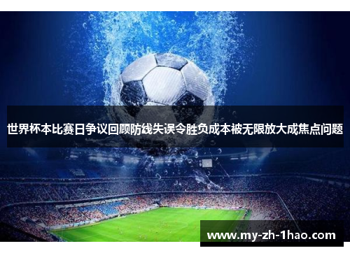 世界杯本比赛日争议回顾防线失误令胜负成本被无限放大成焦点问题