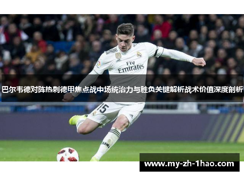 巴尔韦德对阵热刺德甲焦点战中场统治力与胜负关键解析战术价值深度剖析