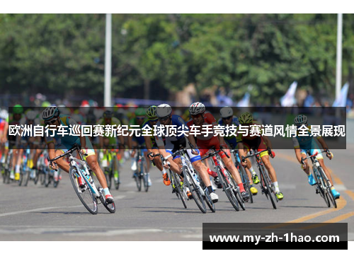 欧洲自行车巡回赛新纪元全球顶尖车手竞技与赛道风情全景展现 欧洲自行车巡回赛新纪元全球顶尖车手竞技与赛道风情全景展现