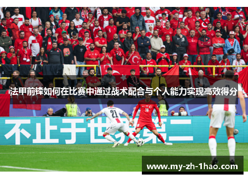 法甲前锋如何在比赛中通过战术配合与个人能力实现高效得分 法甲前锋如何在比赛中通过战术配合与个人能力实现高效得分