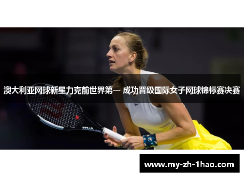 澳大利亚网球新星力克前世界第一 成功晋级国际女子网球锦标赛决赛 澳大利亚网球新星力克前世界第一 成功晋级国际女子网球锦标赛决赛