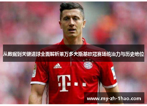 从数据到关键进球全面解析莱万多夫斯基欧冠赛场统治力与历史地位 从数据到关键进球全面解析莱万多夫斯基欧冠赛场统治力与历史地位