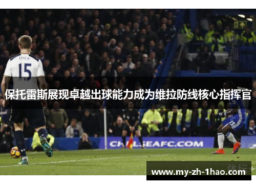 保托雷斯展现卓越出球能力成为维拉防线核心指挥官
