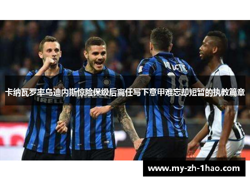 卡纳瓦罗率乌迪内斯惊险保级后离任写下意甲难忘却短暂的执教篇章 卡纳瓦罗率乌迪内斯惊险保级后离任写下意甲难忘却短暂的执教篇章