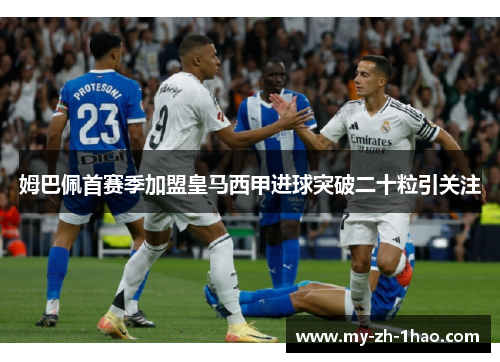 姆巴佩首赛季加盟皇马西甲进球突破二十粒引关注 姆巴佩首赛季加盟皇马西甲进球突破二十粒引关注