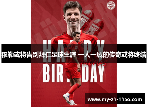 穆勒或将告别拜仁足球生涯 一人一城的传奇或将终结