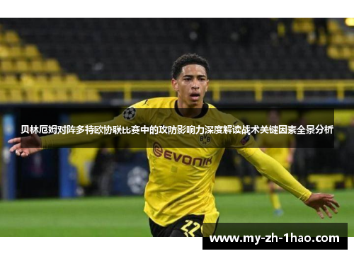 贝林厄姆对阵多特欧协联比赛中的攻防影响力深度解读战术关键因素全景分析 贝林厄姆对阵多特欧协联比赛中的攻防影响力深度解读战术关键因素全景分析