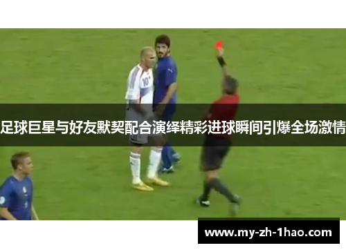 足球巨星与好友默契配合演绎精彩进球瞬间引爆全场激情
