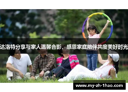 达洛特分享与家人温馨合影,感恩家庭陪伴共度美好时光 达洛特分享与家人温馨合影,感恩家庭陪伴共度美好时光