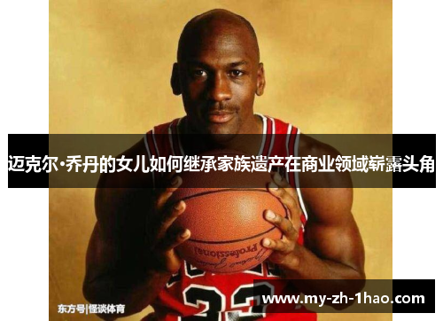 迈克尔·乔丹的女儿如何继承家族遗产在商业领域崭露头角 迈克尔·乔丹的女儿如何继承家族遗产在商业领域崭露头角