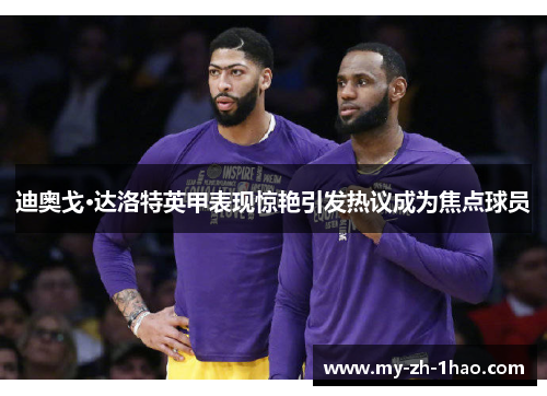 迪奥戈·达洛特英甲表现惊艳引发热议成为焦点球员 迪奥戈·达洛特英甲表现惊艳引发热议成为焦点球员