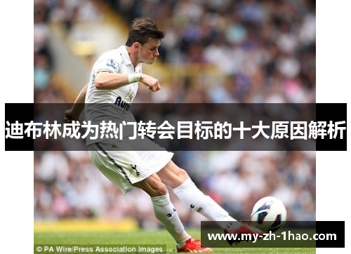 迪布林成为热门转会目标的十大原因解析