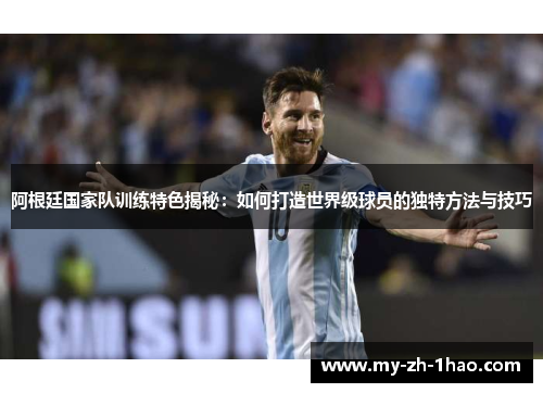 阿根廷国家队训练特色揭秘:如何打造世界级球员的独特方法与技巧 阿根廷国家队训练特色揭秘:如何打造世界级球员的独特方法与技巧