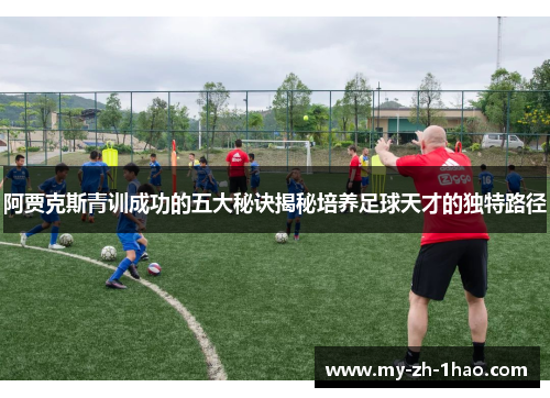 阿贾克斯青训成功的五大秘诀揭秘培养足球天才的独特路径